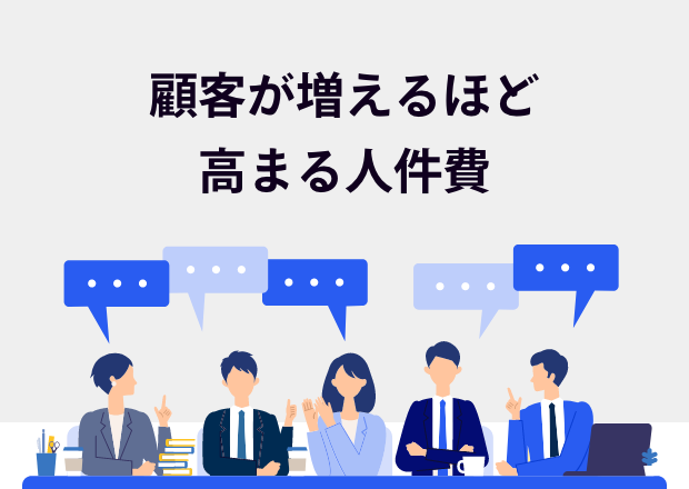 顧客の数に合わせて 、 カスタマーサクセスを増員する必要があり、人件費がかかる